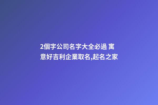 2個字公司名字大全必過 寓意好吉利企業取名,起名之家